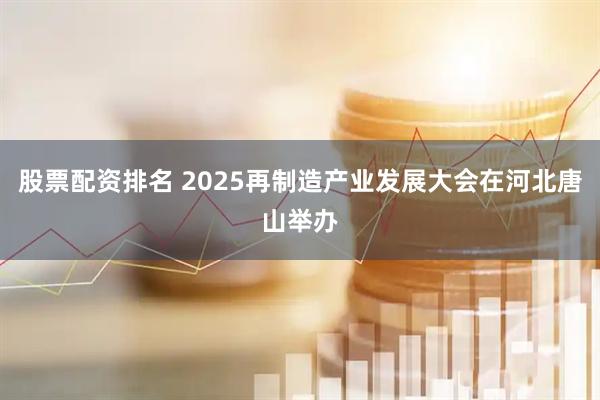 股票配资排名 2025再制造产业发展大会在河北唐山举办