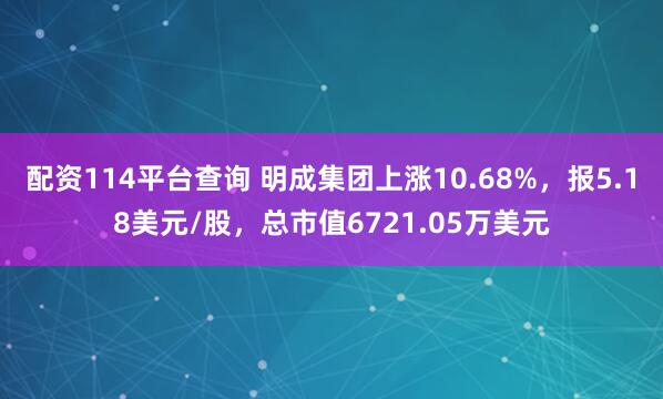 配资114平台查询 明成集团上涨10.68%，报5.18美元/股，总市值6721.05万美元