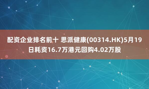 配资企业排名前十 思派健康(00314.HK)5月19日耗资16.7万港元回购4.02万股
