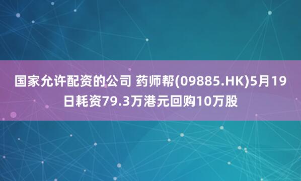 国家允许配资的公司 药师帮(09885.HK)5月19日耗资79.3万港元回购10万股