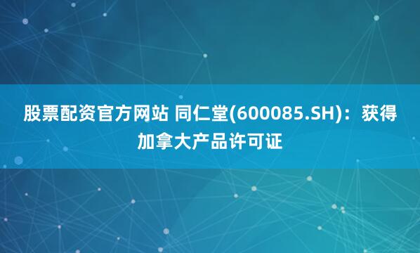 股票配资官方网站 同仁堂(600085.SH)：获得加拿大产品许可证