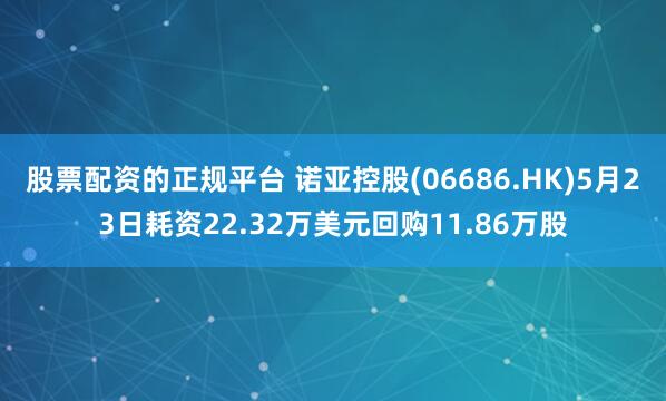 股票配资的正规平台 诺亚控股(06686.HK)5月23日耗资22.32万美元回购11.86万股