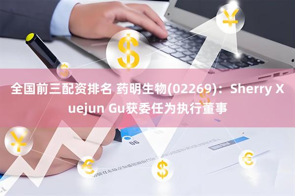全国前三配资排名 药明生物(02269)：Sherry Xuejun Gu获委任为执行董事