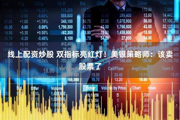 线上配资炒股 双指标亮红灯！美银策略师：该卖股票了