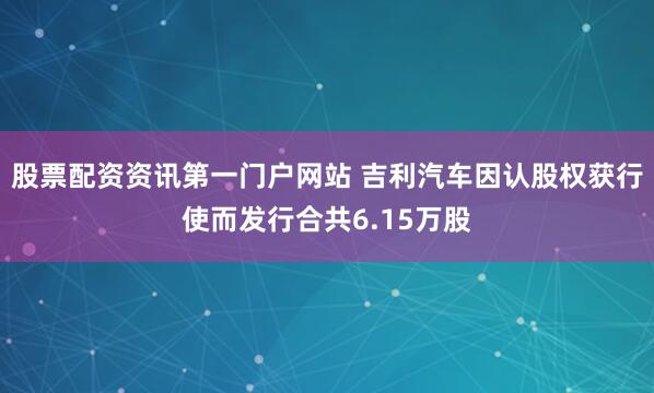 股票配资资讯第一门户网站 吉利汽车因认股权获行使而发行合共6.15万股