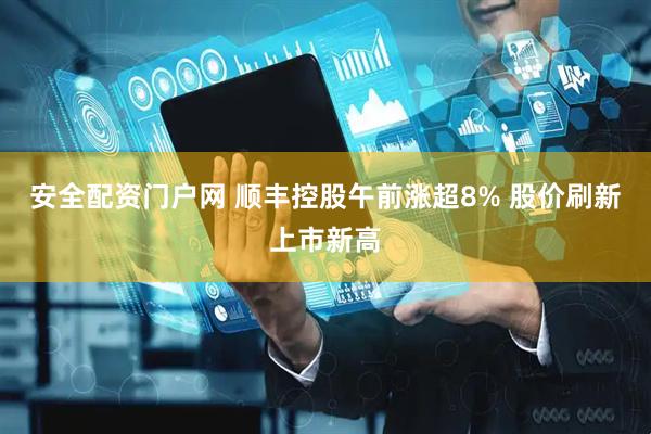 安全配资门户网 顺丰控股午前涨超8% 股价刷新上市新高