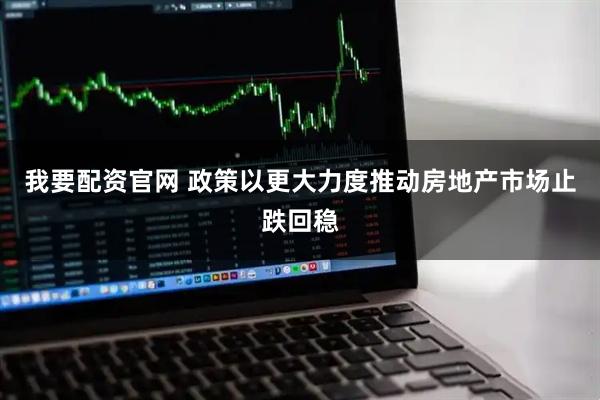 我要配资官网 政策以更大力度推动房地产市场止跌回稳