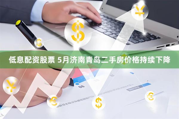 低息配资股票 5月济南青岛二手房价格持续下降