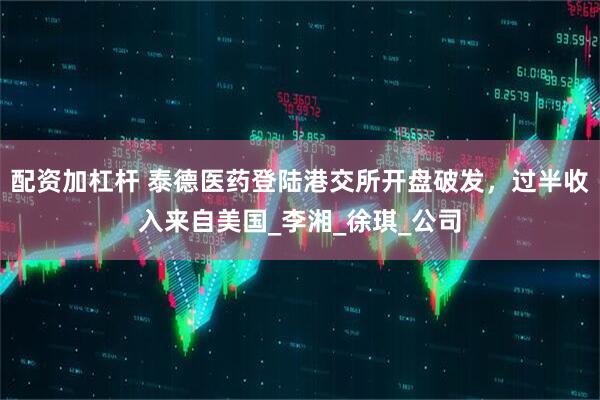 配资加杠杆 泰德医药登陆港交所开盘破发，过半收入来自美国_李湘_徐琪_公司