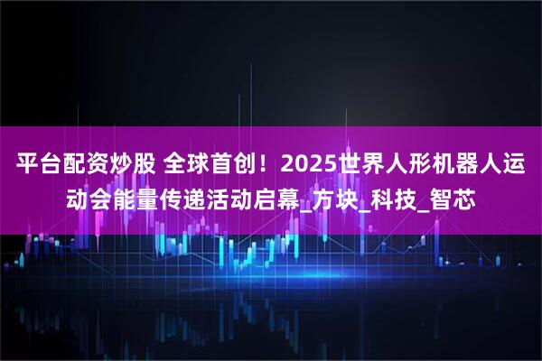 平台配资炒股 全球首创！2025世界人形机器人运动会能量传递活动启幕_方块_科技_智芯