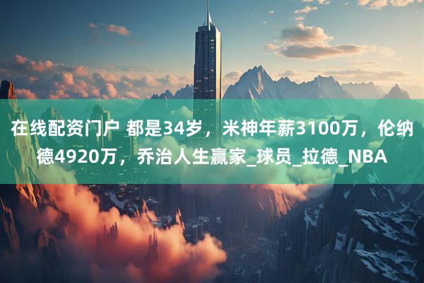 在线配资门户 都是34岁，米神年薪3100万，伦纳德4920万，乔治人生赢家_球员_拉德_NBA