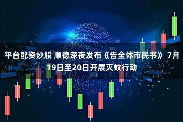 平台配资炒股 顺德深夜发布《告全体市民书》 7月19日至20日开展灭蚊行动