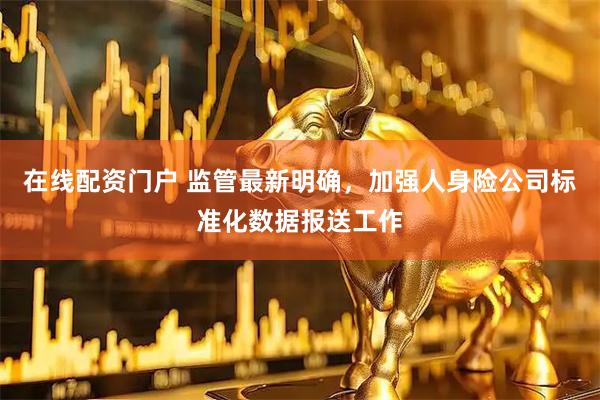在线配资门户 监管最新明确，加强人身险公司标准化数据报送工作