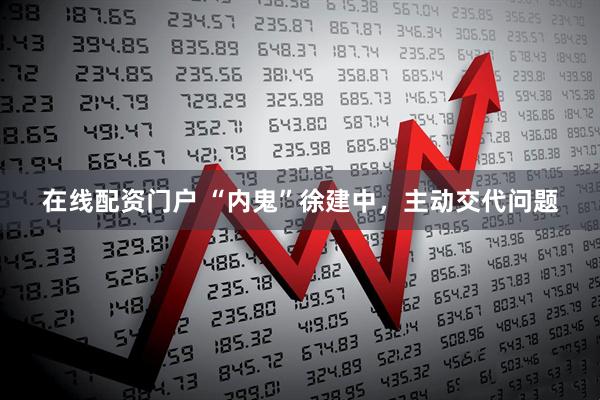 在线配资门户 “内鬼”徐建中，主动交代问题