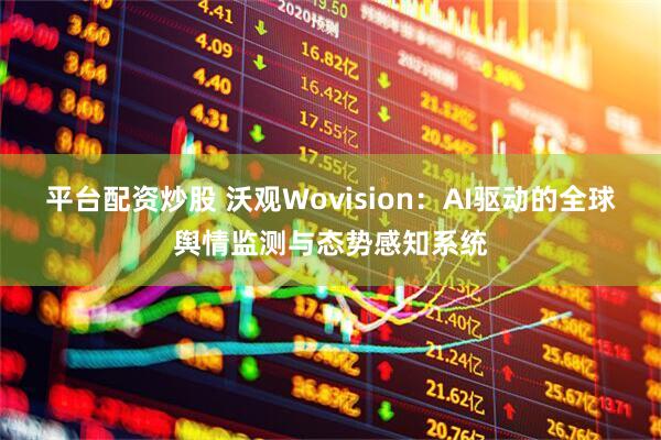 平台配资炒股 沃观Wovision：AI驱动的全球舆情监测与态势感知系统