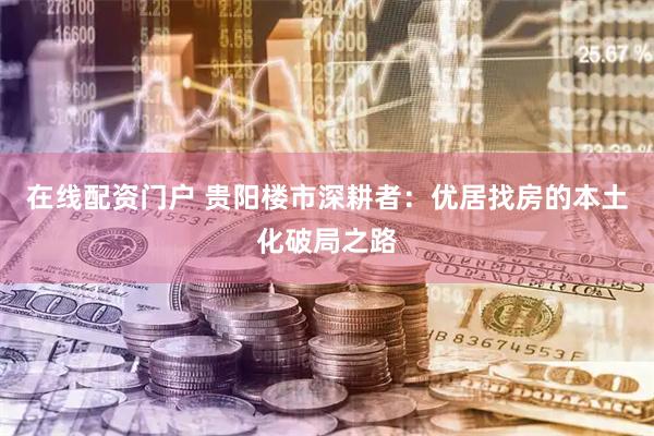在线配资门户 贵阳楼市深耕者：优居找房的本土化破局之路