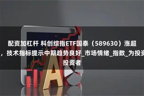 配资加杠杆 科创综指ETF国泰（589630）涨超1%，技术指标提示中期趋势良好_市场情绪_指数_为投资者