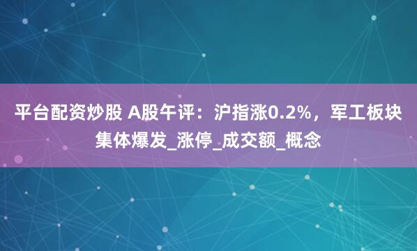 平台配资炒股 A股午评：沪指涨0.2%，军工板块集体爆发_涨停_成交额_概念