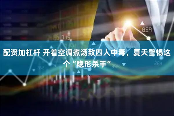 配资加杠杆 开着空调煮汤致四人中毒，夏天警惕这个“隐形杀手”