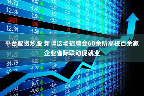 平台配资炒股 新疆这场招聘会60余所高校百余家企业省际联动促就业