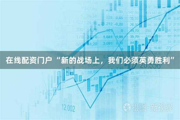在线配资门户 “新的战场上，我们必须英勇胜利”