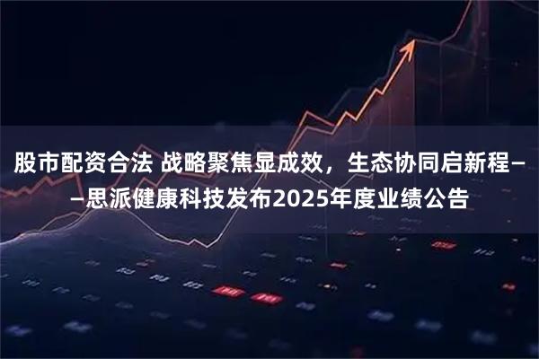 股市配资合法 战略聚焦显成效，生态协同启新程——思派健康科技发布2025年度业绩公告