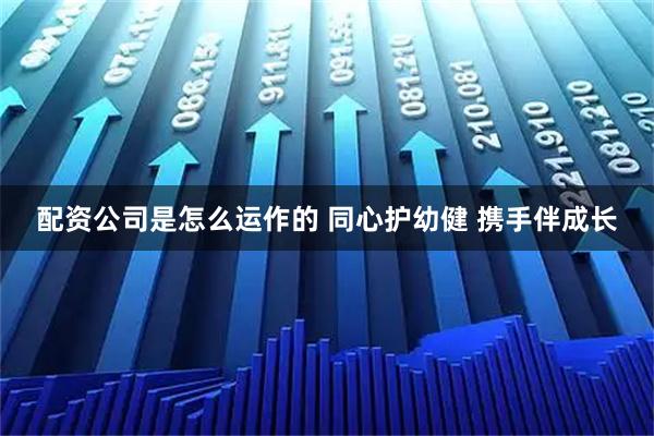 配资公司是怎么运作的 同心护幼健 携手伴成长