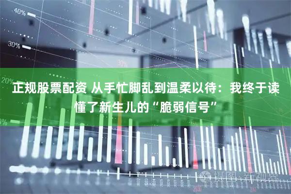 正规股票配资 从手忙脚乱到温柔以待：我终于读懂了新生儿的“脆弱信号”
