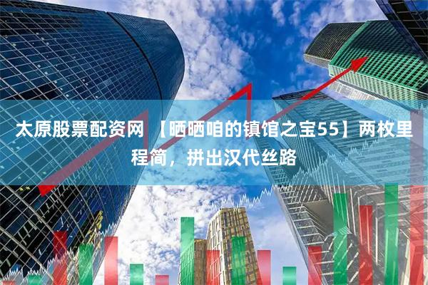 太原股票配资网 【晒晒咱的镇馆之宝55】两枚里程简，拼出汉代丝路