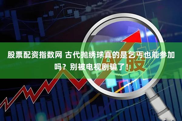 股票配资指数网 古代抛绣球真的是乞丐也能参加吗？别被电视剧骗了！