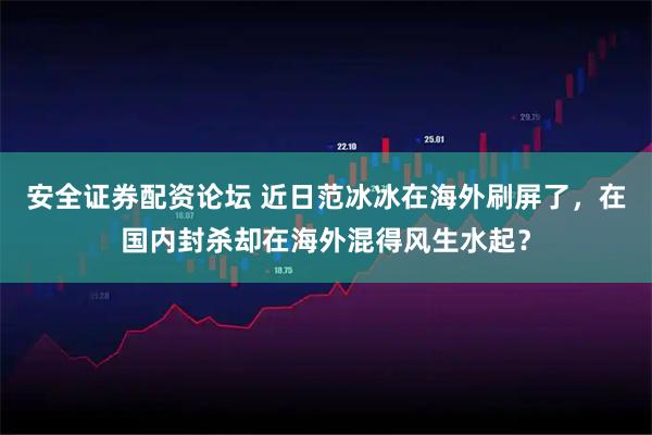 安全证券配资论坛 近日范冰冰在海外刷屏了，在国内封杀却在海外混得风生水起？