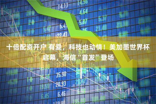 十倍配资开户 有爱，科技也动情！美加墨世界杯启幕，海信“首发”登场