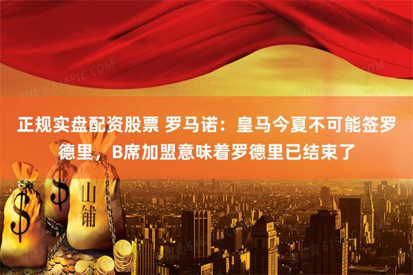 正规实盘配资股票 罗马诺：皇马今夏不可能签罗德里，B席加盟意味着罗德里已结束了