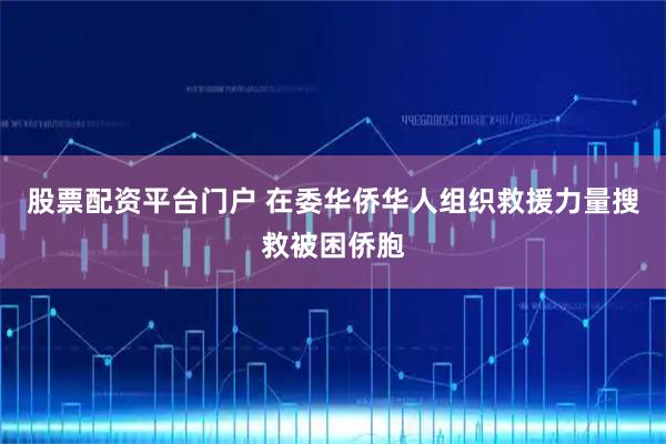股票配资平台门户 在委华侨华人组织救援力量搜救被困侨胞