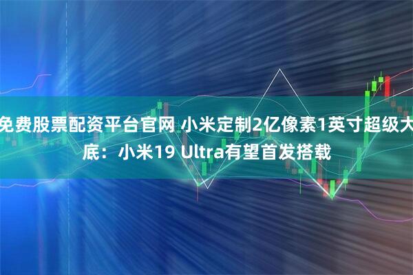 免费股票配资平台官网 小米定制2亿像素1英寸超级大底:小米19 Ultra有望首发搭载