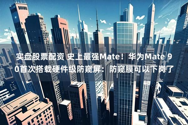 实盘股票配资 史上最强Mate！华为Mate 90首次搭载硬件级防窥屏：防窥膜可以下岗了