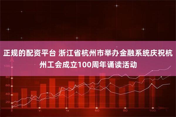正规的配资平台 浙江省杭州市举办金融系统庆祝杭州工会成立100周年诵读活动